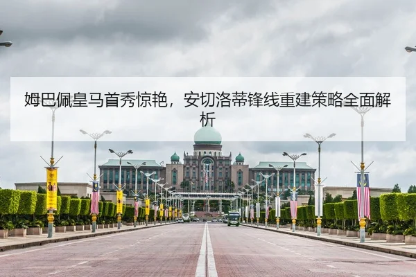 姆巴佩皇马首秀惊艳，安切洛蒂锋线重建策略全面解析
