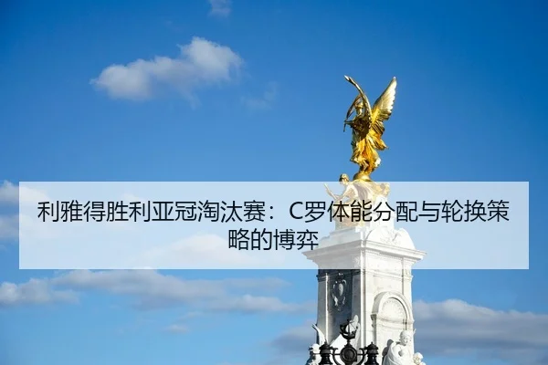 利雅得胜利亚冠淘汰赛：C罗体能分配与轮换策略的博弈