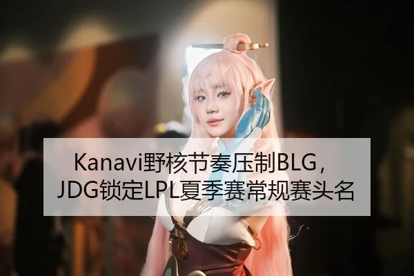 Kanavi野核节奏压制BLG，JDG锁定LPL夏季赛常规赛头名