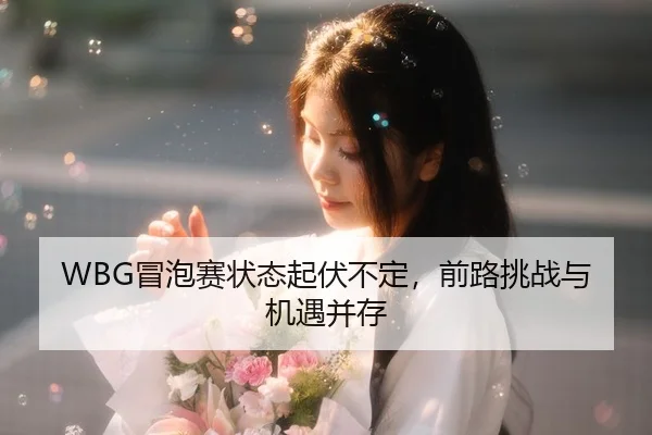 WBG冒泡赛状态起伏不定，前路挑战与机遇并存