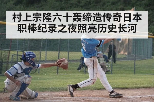村上宗隆六十轰缔造传奇日本职棒纪录之夜照亮历史长河