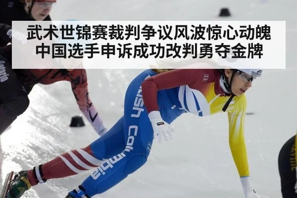 武术世锦赛裁判争议风波惊心动魄中国选手申诉成功改判勇夺金牌