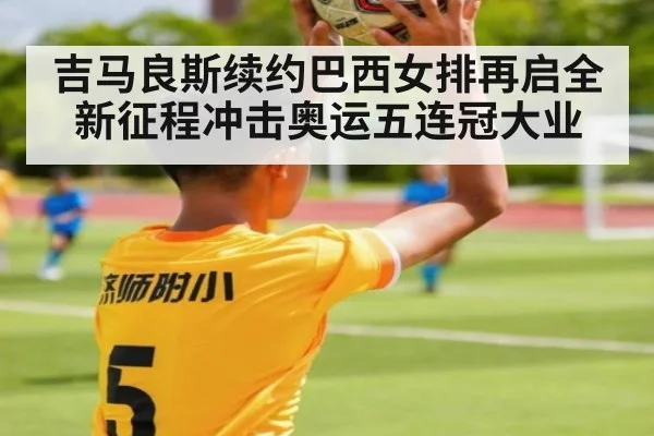 吉马良斯续约巴西女排再启全新征程冲击奥运五连冠大业