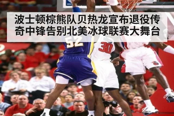 波士顿棕熊队贝热龙宣布退役传奇中锋告别北美冰球联赛大舞台