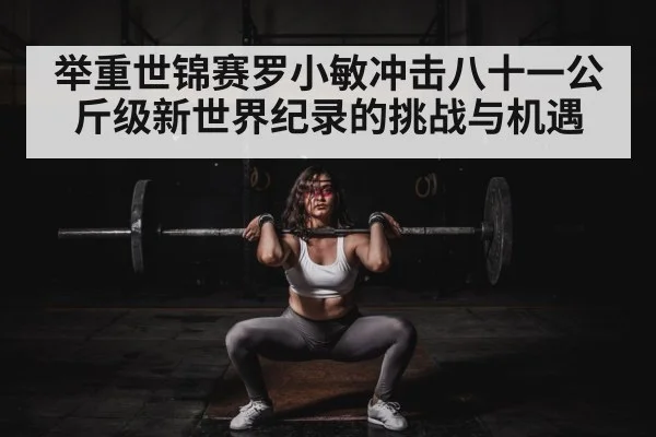 举重世锦赛罗小敏冲击八十一公斤级新世界纪录的挑战与机遇