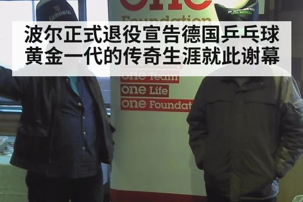 波尔正式退役宣告德国乒乓球黄金一代的传奇生涯就此谢幕