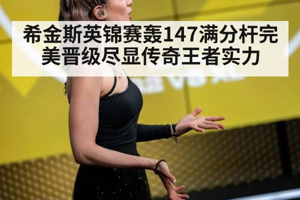 希金斯英锦赛轰147满分杆完美晋级尽显传奇王者实力