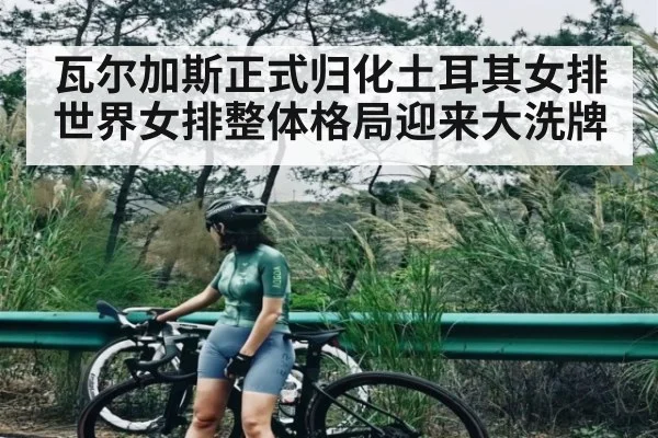 瓦尔加斯正式归化土耳其女排世界女排整体格局迎来大洗牌