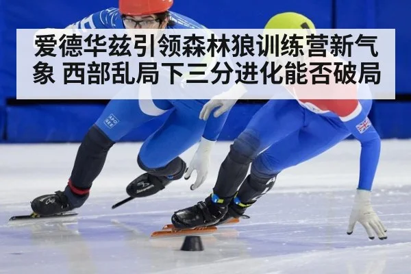 爱德华兹引领森林狼训练营新气象 西部乱局下三分进化能否破局