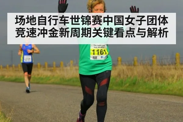 场地自行车世锦赛中国女子团体竞速冲金新周期关键看点与解析