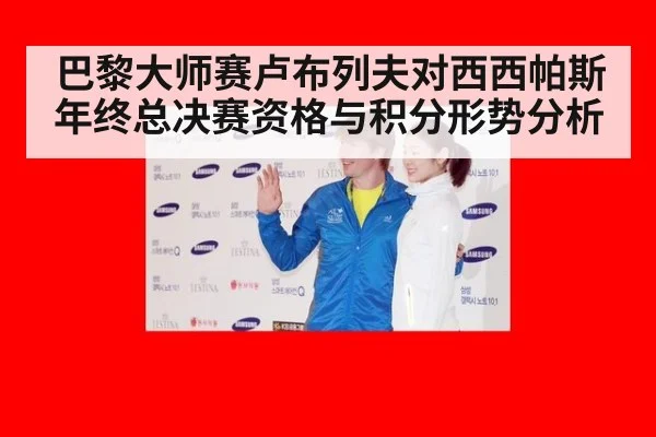 巴黎大师赛卢布列夫对西西帕斯年终总决赛资格与积分形势分析