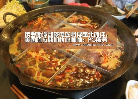 俄罗斯浮动核电站将穿越北冰洋,美国阿拉斯加忧心忡忡:PG服务(图3) PG官网