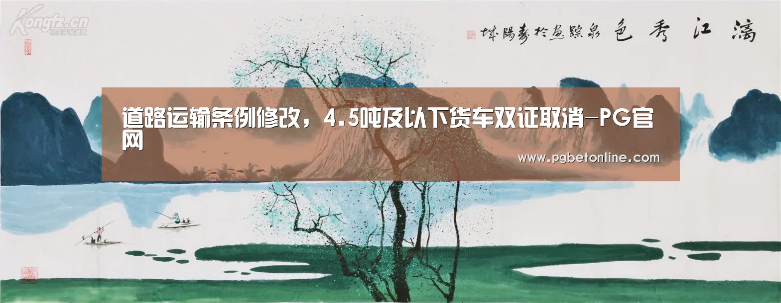 道路运输条例修改,4.5吨及以下货车双证取消-PG官网(图1) PG官网