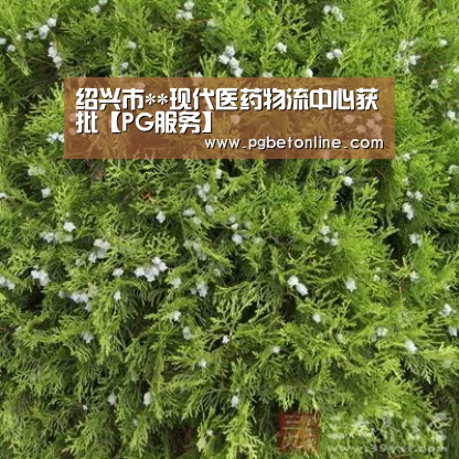 绍兴市**现代医药物流中心获批【PG服务】(图3) PG体育